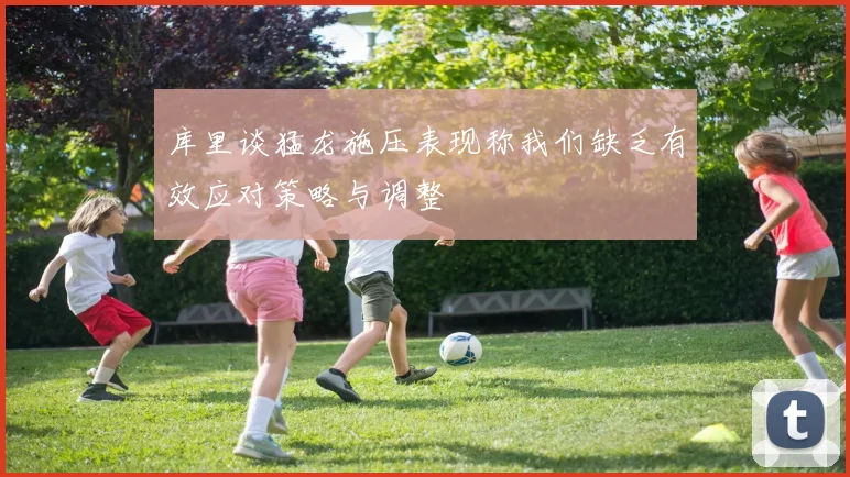库里谈猛龙施压表现称我们缺乏有效应对策略与调整