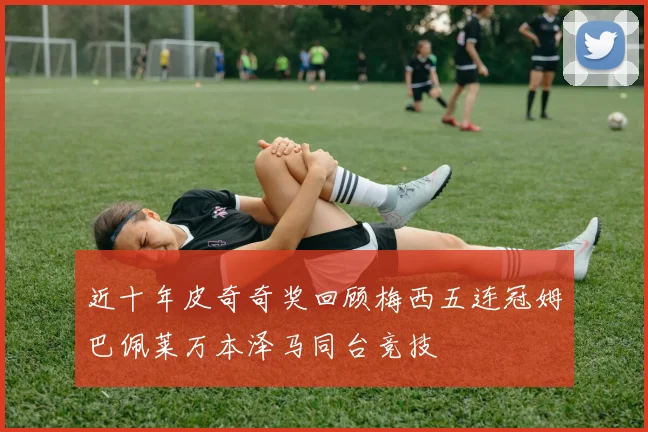 近十年皮奇奇奖回顾梅西五连冠姆巴佩莱万本泽马同台竞技