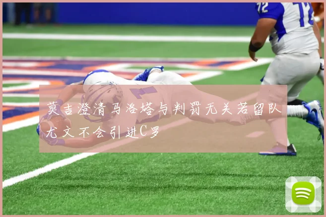 莫吉澄清马洛塔与判罚无关若留队尤文不会引进C罗