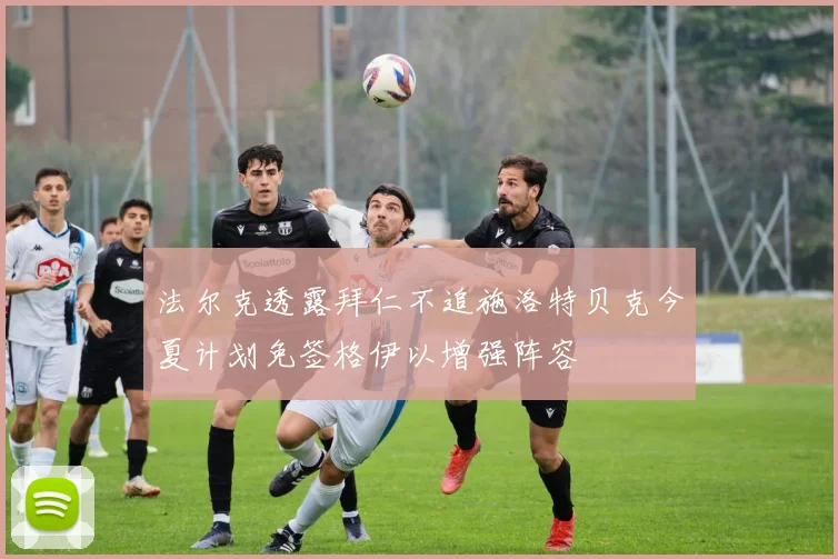 法尔克透露拜仁不追施洛特贝克今夏计划免签格伊以增强阵容