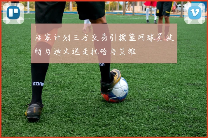 活塞计划三方交易引援篮网球员波特与迪文送走托哈与艾维