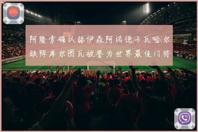 阿隆索确认赫伊森阿诺德卡瓦哈尔缺阵库尔图瓦被誉为世界最佳门将